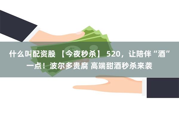 什么叫配资股 【今夜秒杀】 520，让陪伴“酒”一点！波尔多贵腐 高端甜酒秒杀来袭