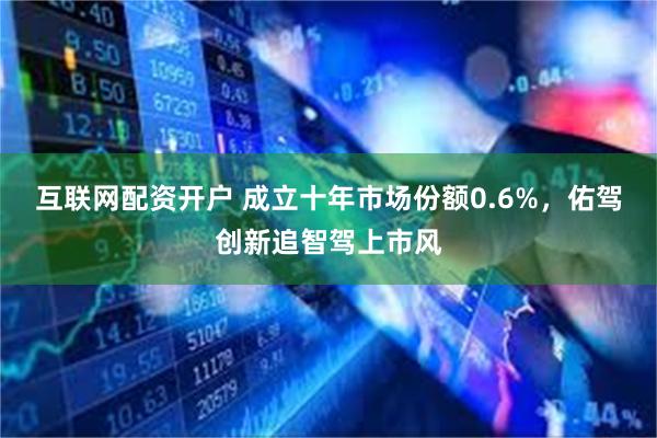 互联网配资开户 成立十年市场份额0.6%，佑驾创新追智驾上市风