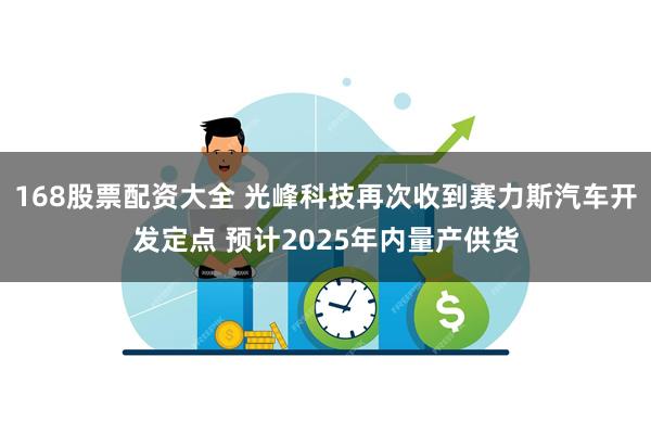 168股票配资大全 光峰科技再次收到赛力斯汽车开发定点 预计2025年内量产供货