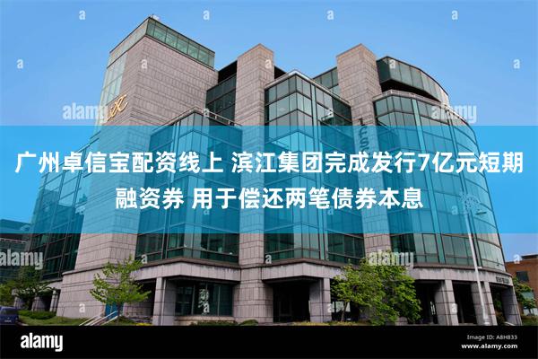 广州卓信宝配资线上 滨江集团完成发行7亿元短期融资券 用于偿还两笔债券本息