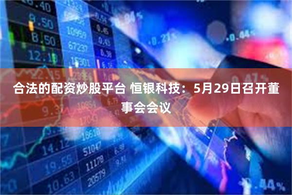 合法的配资炒股平台 恒银科技：5月29日召开董事会会议