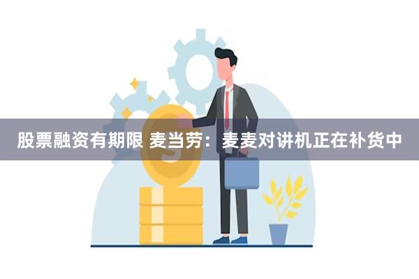 股票融资有期限 麦当劳：麦麦对讲机正在补货中