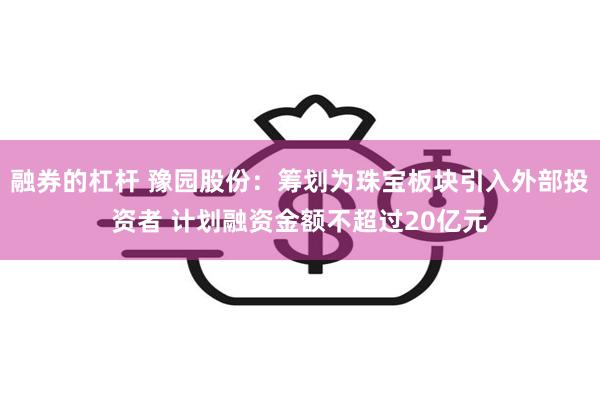 融券的杠杆 豫园股份：筹划为珠宝板块引入外部投资者 计划融资金额不超过20亿元