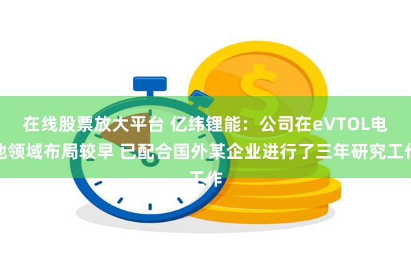 在线股票放大平台 亿纬锂能：公司在eVTOL电池领域布局较早 已配合国外某企业进行了三年研究工作