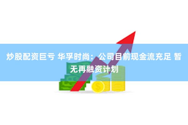 炒股配资巨亏 华孚时尚：公司目前现金流充足 暂无再融资计划