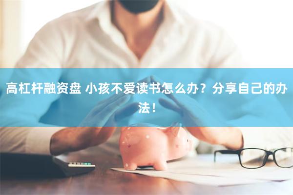 高杠杆融资盘 小孩不爱读书怎么办？分享自己的办法！