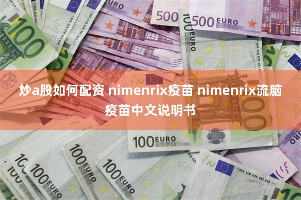 炒a股如何配资 nimenrix疫苗 nimenrix流脑疫苗中文说明书