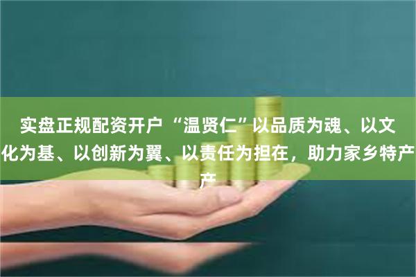 实盘正规配资开户 “温贤仁”以品质为魂、以文化为基、以创新为翼、以责任为担在，助力家乡特产