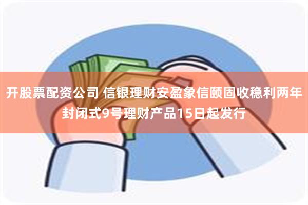 开股票配资公司 信银理财安盈象信颐固收稳利两年封闭式9号理财产品15日起发行