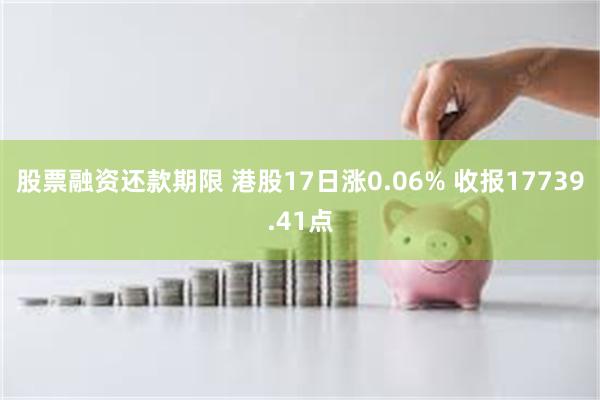 股票融资还款期限 港股17日涨0.06% 收报17739.41点