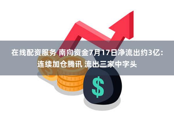 在线配资服务 南向资金7月17日净流出约3亿：连续加仓腾讯 流出三家中字头