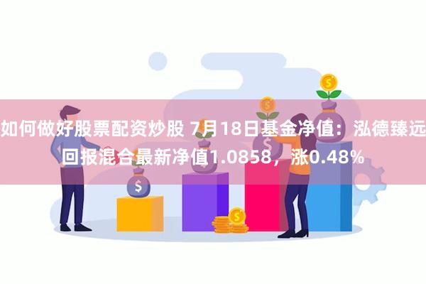 如何做好股票配资炒股 7月18日基金净值：泓德臻远回报混合最新净值1.0858，涨0.48%