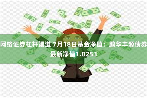 网络证劵杠杆渠道 7月18日基金净值：鹏华丰源债券最新净值1.0253