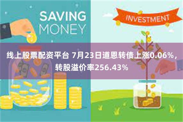 线上股票配资平台 7月23日道恩转债上涨0.06%，转股溢价率256.43%