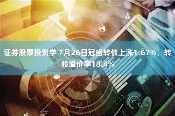 证券股票投资学 7月26日冠盛转债上涨1.67%，转股溢价率18.4%