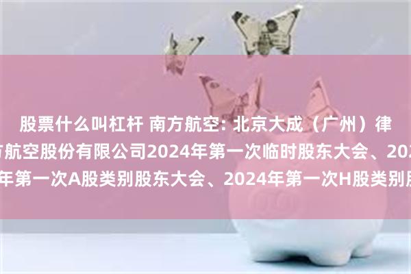 股票什么叫杠杆 南方航空: 北京大成（广州）律师事务所关于中国南方航空股份有限公司2024年第一次临时股东大会、2024年第一次A股类别股东大会、2024年第一次H股类别股东大会法律意见书内容摘要