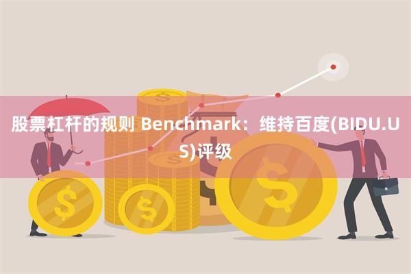 股票杠杆的规则 Benchmark：维持百度(BIDU.US)评级