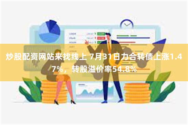 炒股配资网站来找线上 7月31日力合转债上涨1.47%，转股溢价率54.8%