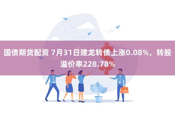 国债期货配资 7月31日建龙转债上涨0.08%，转股溢价率228.78%