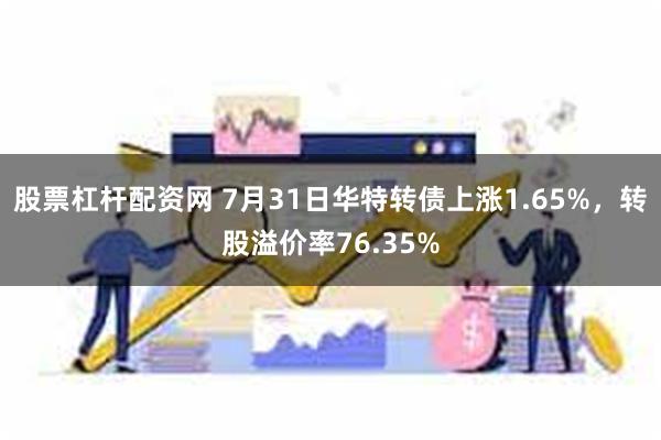 股票杠杆配资网 7月31日华特转债上涨1.65%，转股溢价率76.35%