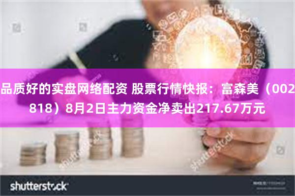 品质好的实盘网络配资 股票行情快报：富森美（002818）8月2日主力资金净卖出217.67万元