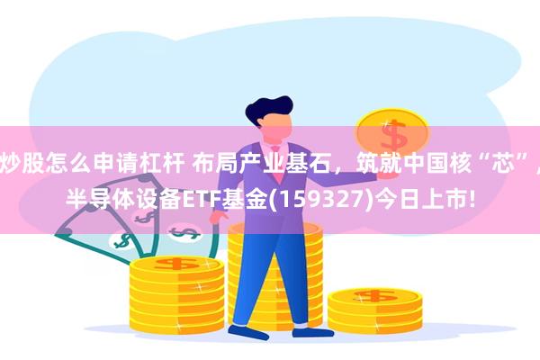 炒股怎么申请杠杆 布局产业基石，筑就中国核“芯”，半导体设备ETF基金(159327)今日上市!