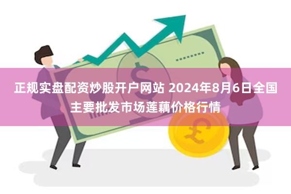 正规实盘配资炒股开户网站 2024年8月6日全国主要批发市场莲藕价格行情