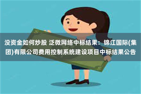 没资金如何炒股 泛微网络中标结果：锦江国际(集团)有限公司费用控制系统建设项目中标结果公告