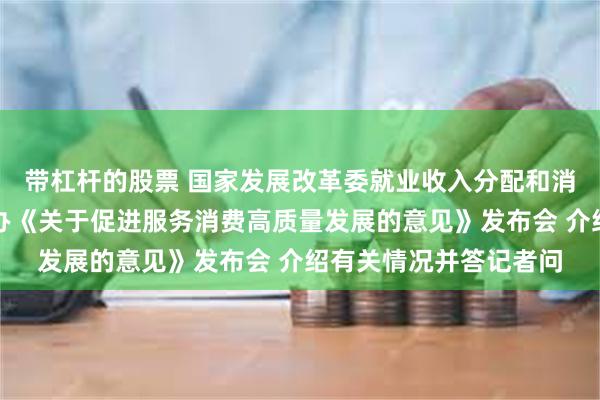 带杠杆的股票 国家发展改革委就业收入分配和消费司负责人出席国新办《关于促进服务消费高质量发展的意见》发布会 介绍有关情况并答记者问