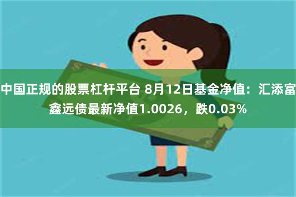 中国正规的股票杠杆平台 8月12日基金净值：汇添富鑫远债最新净值1.0026，跌0.03%