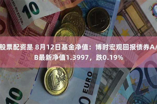 股票配资是 8月12日基金净值：博时宏观回报债券A/B最新净值1.3997，跌0.19%