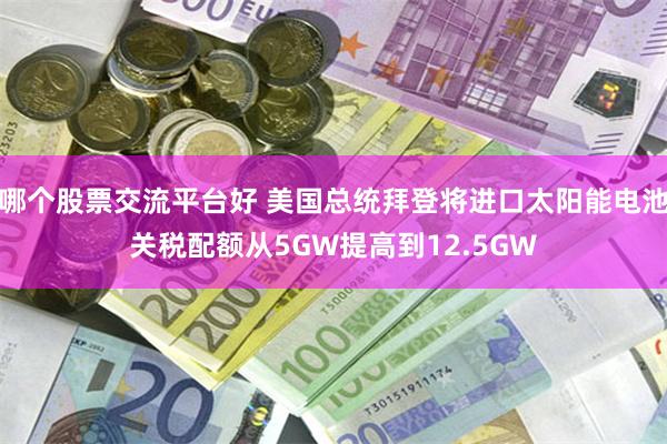 哪个股票交流平台好 美国总统拜登将进口太阳能电池关税配额从5GW提高到12.5GW