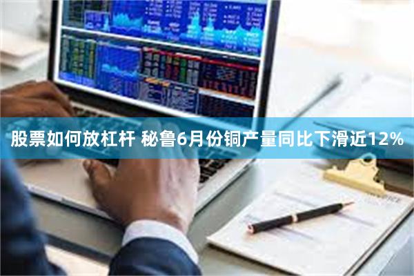 股票如何放杠杆 秘鲁6月份铜产量同比下滑近12%