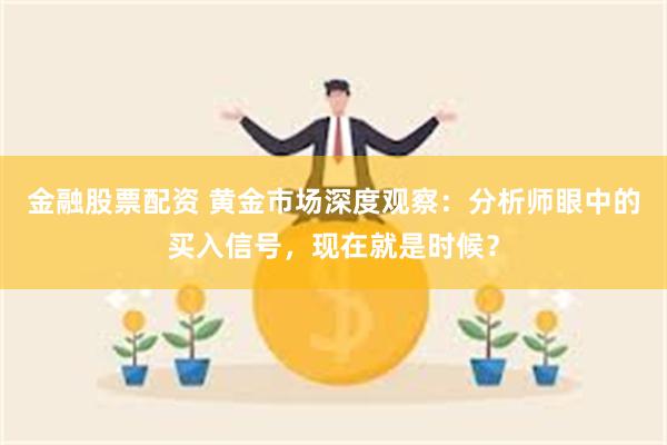 金融股票配资 黄金市场深度观察：分析师眼中的买入信号，现在就是时候？