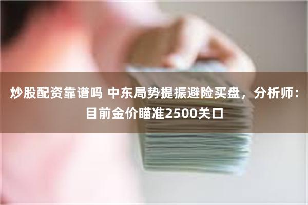 炒股配资靠谱吗 中东局势提振避险买盘，分析师：目前金价瞄准2500关口