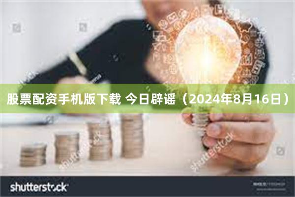 股票配资手机版下载 今日辟谣（2024年8月16日）