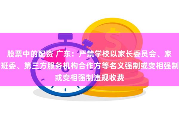 股票中的配资 广东：严禁学校以家长委员会、家长学校、班委、第三方服务机构合作方等名义强制或变相强制违规收费