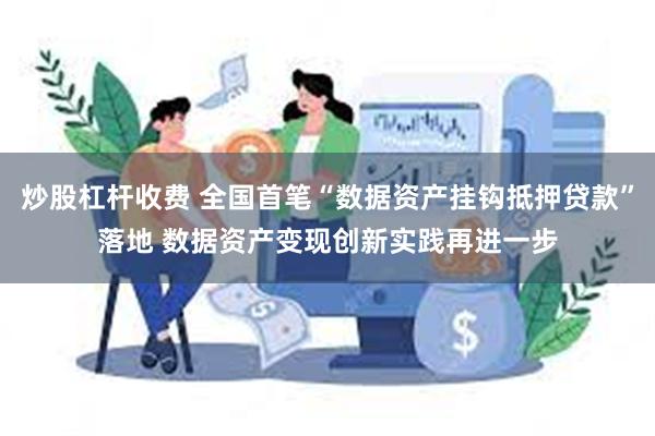 炒股杠杆收费 全国首笔“数据资产挂钩抵押贷款”落地 数据资产变现创新实践再进一步