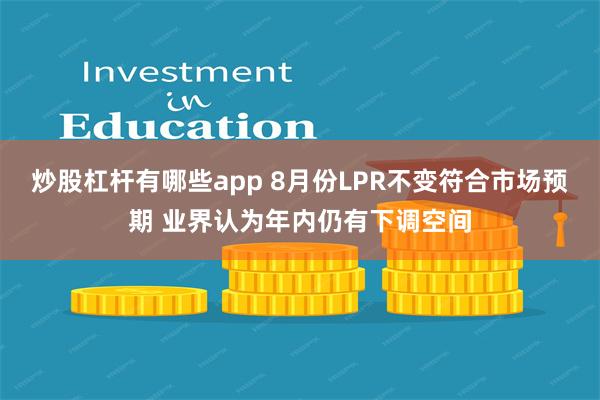 炒股杠杆有哪些app 8月份LPR不变符合市场预期 业界认为年内仍有下调空间