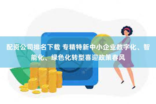 配资公司排名下载 专精特新中小企业数字化、智能化、绿色化转型喜迎政策春风