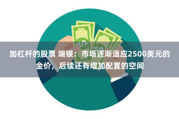 加杠杆的股票 瑞银：市场逐渐适应2500美元的金价，后续还有增加配置的空间