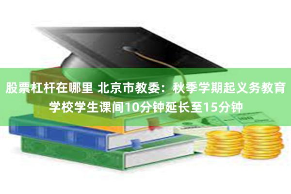 股票杠杆在哪里 北京市教委：秋季学期起义务教育学校学生课间10分钟延长至15分钟