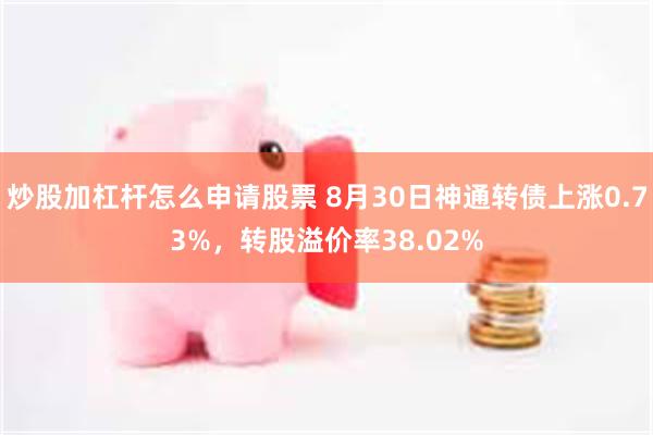 炒股加杠杆怎么申请股票 8月30日神通转债上涨0.73%，转股溢价率38.02%