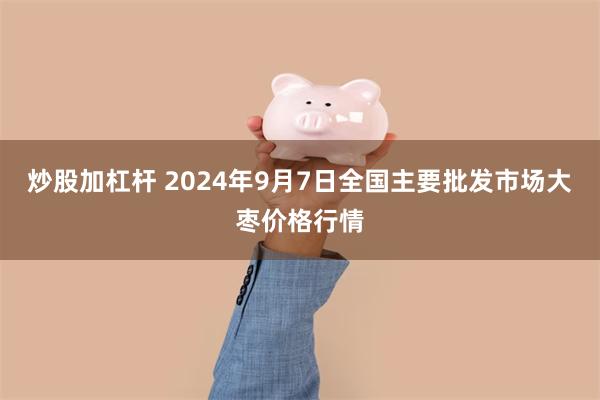 炒股加杠杆 2024年9月7日全国主要批发市场大枣价格行情