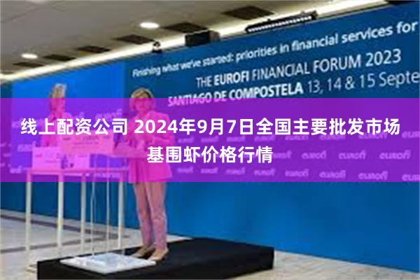 线上配资公司 2024年9月7日全国主要批发市场基围虾价格行情