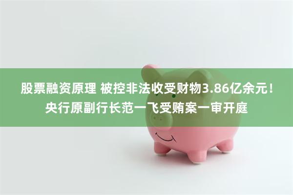 股票融资原理 被控非法收受财物3.86亿余元！央行原副行长范一飞受贿案一审开庭