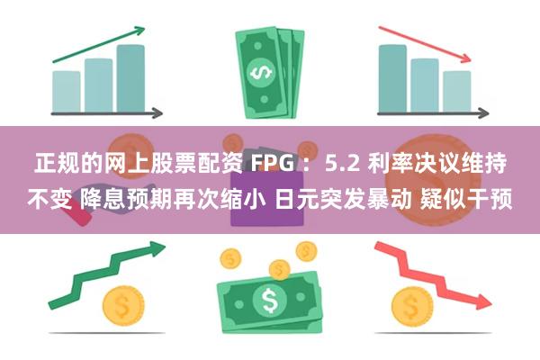 正规的网上股票配资 FPG ：5.2 利率决议维持不变 降息预期再次缩小 日元突发暴动 疑似干预