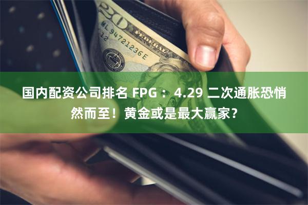 国内配资公司排名 FPG ：4.29 二次通胀恐悄然而至！黄金或是最大赢家？