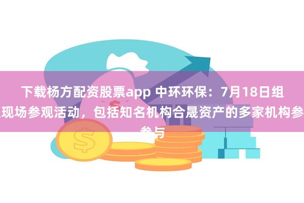 下载杨方配资股票app 中环环保：7月18日组织现场参观活动，包括知名机构合晟资产的多家机构参与