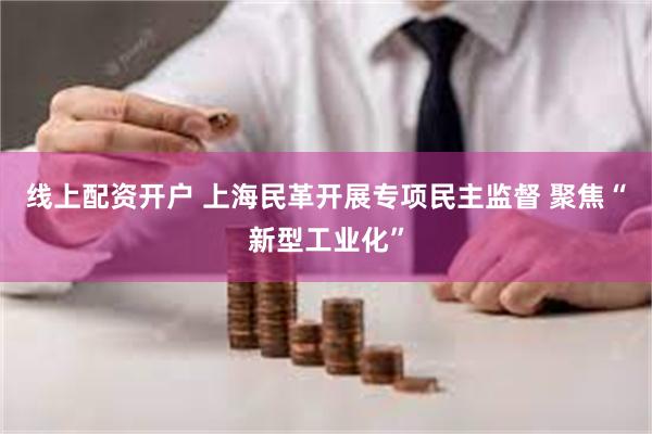 线上配资开户 上海民革开展专项民主监督 聚焦“新型工业化”